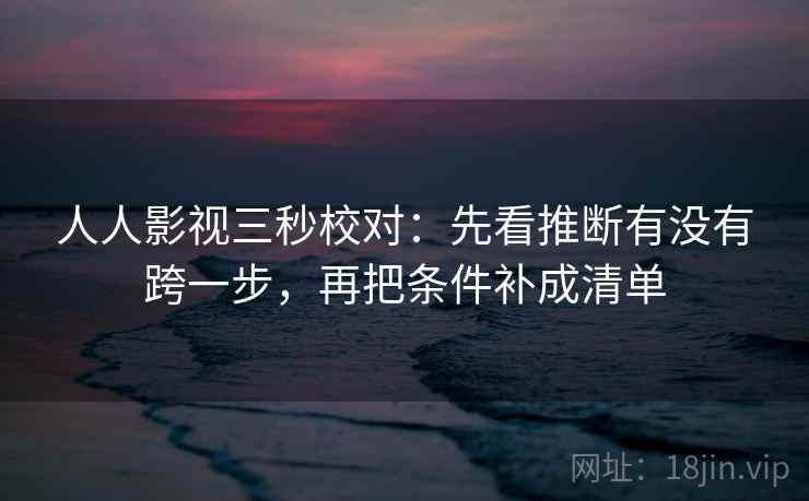 人人影视三秒校对：先看推断有没有跨一步，再把条件补成清单  第2张
