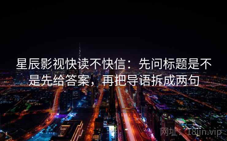 星辰影视快读不快信：先问标题是不是先给答案，再把导语拆成两句  第2张