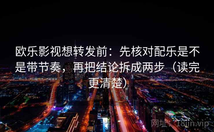 欧乐影视想转发前：先核对配乐是不是带节奏，再把结论拆成两步（读完更清楚）