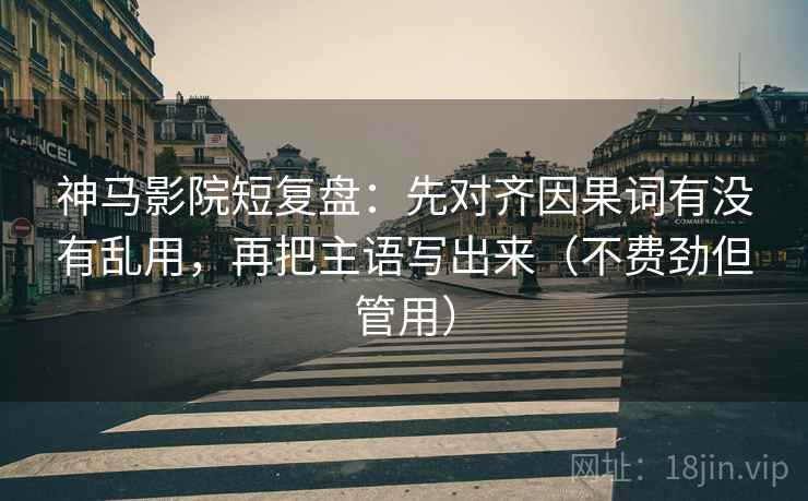 神马影院短复盘：先对齐因果词有没有乱用，再把主语写出来（不费劲但管用）