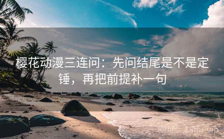 樱花动漫三连问：先问结尾是不是定锤，再把前提补一句