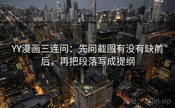 YY漫画三连问：先问截图有没有缺前后，再把段落写成提纲