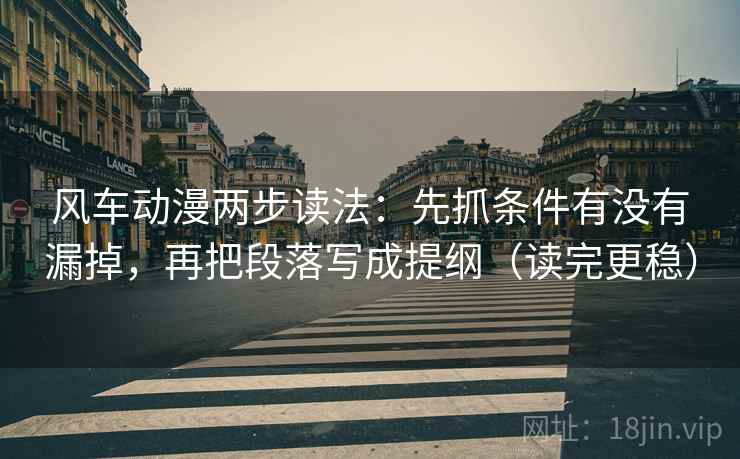 风车动漫两步读法：先抓条件有没有漏掉，再把段落写成提纲（读完更稳）