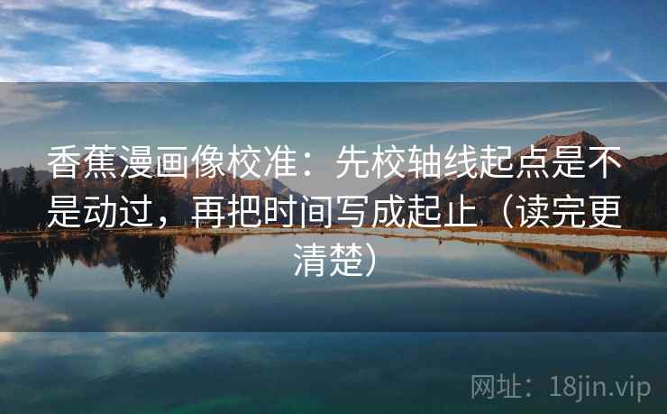 香蕉漫画像校准：先校轴线起点是不是动过，再把时间写成起止（读完更清楚）  第2张