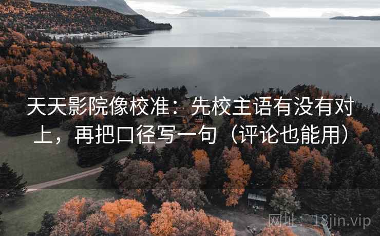 天天影院像校准:先校主语有没有对上,再把口径写一句(评论也能用) 第2张 天天影院像校准:先校主语有没有对上,再把口径写一句(评论也能用) 第2张