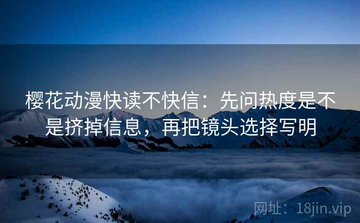 樱花动漫快读不快信:先问热度是不是挤掉信息,再把镜头选择写明