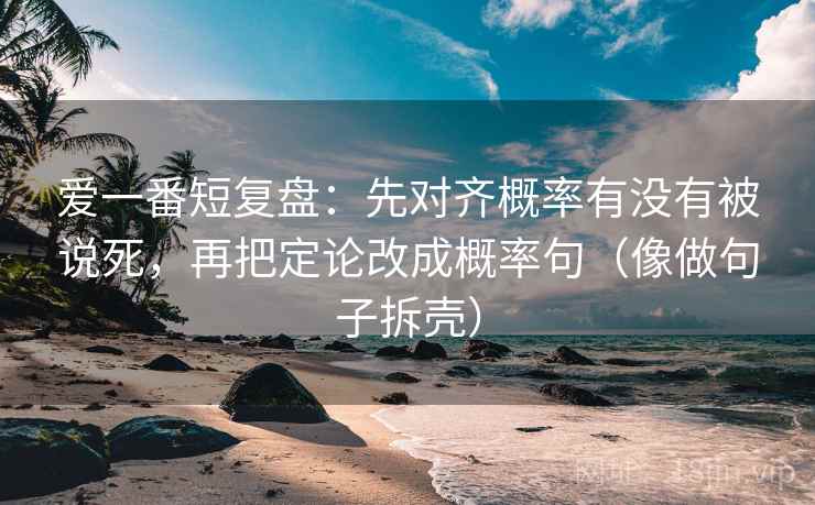 爱一番短复盘:先对齐概率有没有被说死,再把定论改成概率句(像做句子拆壳) 第2张 爱一番短复盘:先对齐概率有没有被说死,再把定论改成概率句(像做句子拆壳) 第2张
