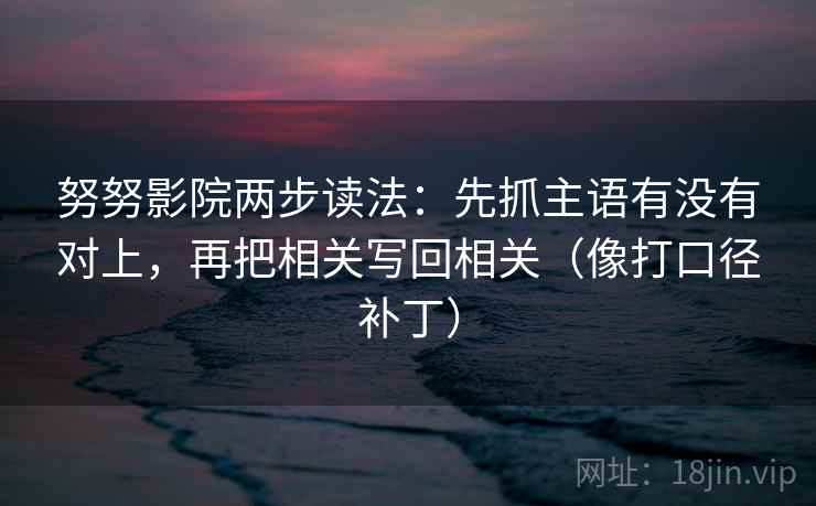 努努影院两步读法:先抓主语有没有对上,再把相关写回相关(像打口径补丁) 第2张 努努影院两步读法:先抓主语有没有对上,再把相关写回相关(像打口径补丁) 第2张