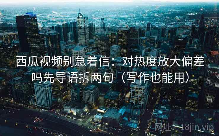 西瓜视频别急着信:对热度放大偏差吗先导语拆两句(写作也能用) 第2张 西瓜视频别急着信:对热度放大偏差吗先导语拆两句(写作也能用) 第2张