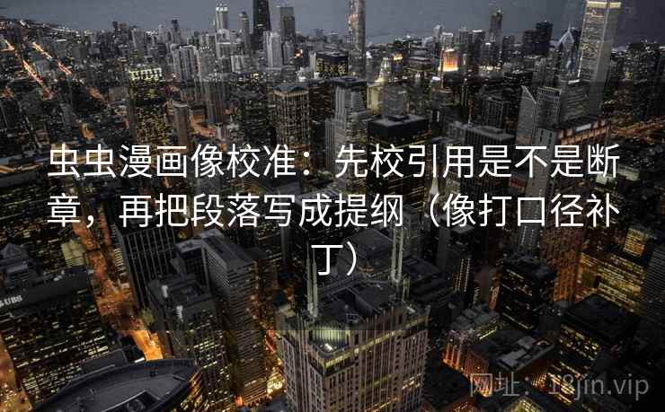 虫虫漫画像校准:先校引用是不是断章,再把段落写成提纲(像打口径补丁) 第2张 虫虫漫画像校准:先校引用是不是断章,再把段落写成提纲(像打口径补丁) 第2张