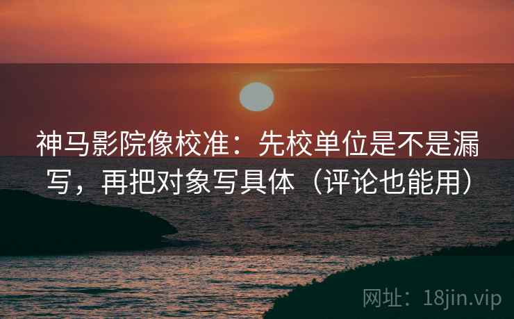 神马影院像校准:先校单位是不是漏写,再把对象写具体(评论也能用) 第2张 神马影院像校准:先校单位是不是漏写,再把对象写具体(评论也能用) 第2张