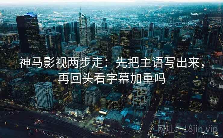 神马影视两步走:先把主语写出来,再回头看字幕加重吗 第2张 神马影视两步走:先把主语写出来,再回头看字幕加重吗 第2张