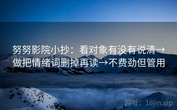 努努影院小抄:看对象有没有说清→做把情绪词删掉再读→不费劲但管用 第2张 努努影院小抄:看对象有没有说清→做把情绪词删掉再读→不费劲但管用 第2张