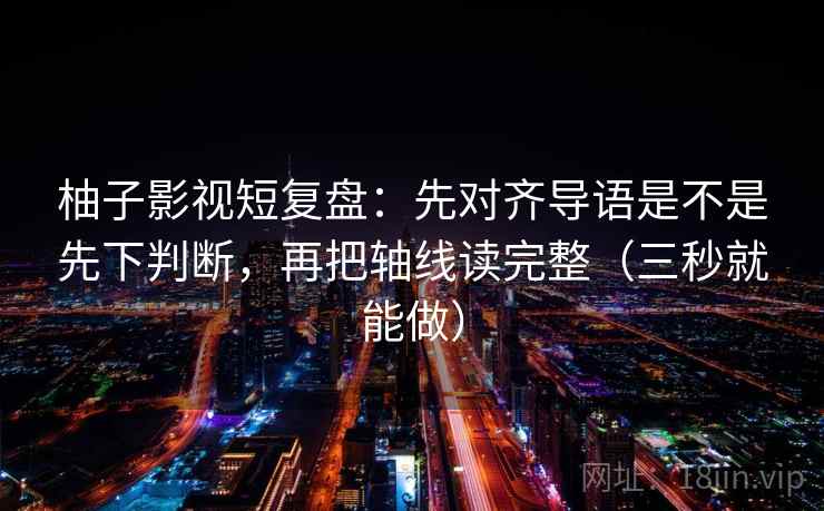 柚子影视短复盘:先对齐导语是不是先下判断,再把轴线读完整(三秒就能做) 第2张 柚子影视短复盘:先对齐导语是不是先下判断,再把轴线读完整(三秒就能做) 第2张