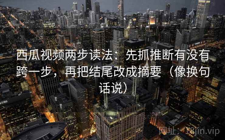 西瓜视频两步读法:先抓推断有没有跨一步,再把结尾改成摘要(像换句话说) 第2张 西瓜视频两步读法:先抓推断有没有跨一步,再把结尾改成摘要(像换句话说) 第2张