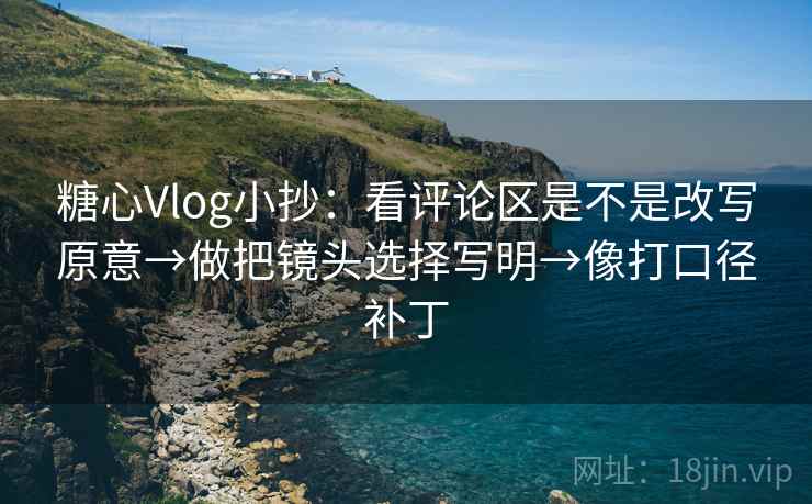 糖心Vlog小抄:看评论区是不是改写原意→做把镜头选择写明→像打口径补丁 第2张 糖心Vlog小抄:看评论区是不是改写原意→做把镜头选择写明→像打口径补丁 第2张