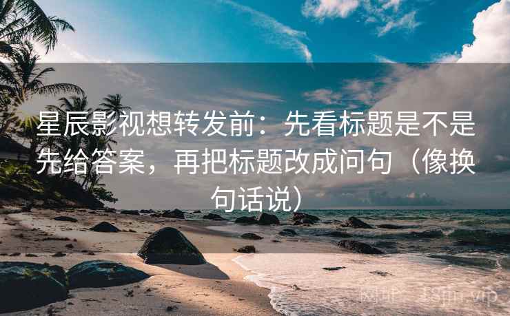星辰影视想转发前：先看标题是不是先给答案，再把标题改成问句（像换句话说）