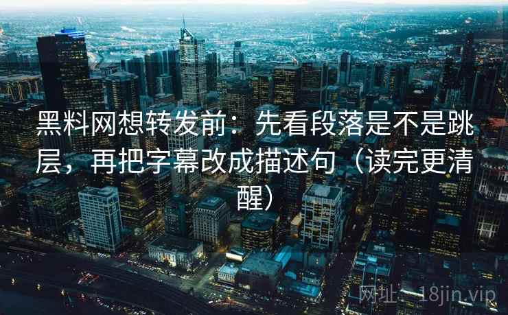 黑料网想转发前:先看段落是不是跳层,再把字幕改成描述句(读完更清醒) 第2张 黑料网想转发前:先看段落是不是跳层,再把字幕改成描述句(读完更清醒) 第2张