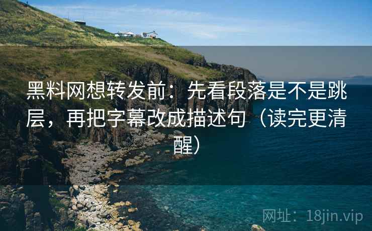 黑料网想转发前:先看段落是不是跳层,再把字幕改成描述句(读完更清醒)