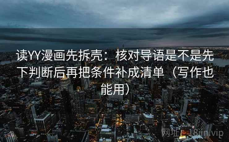 读YY漫画先拆壳:核对导语是不是先下判断后再把条件补成清单(写作也能用)