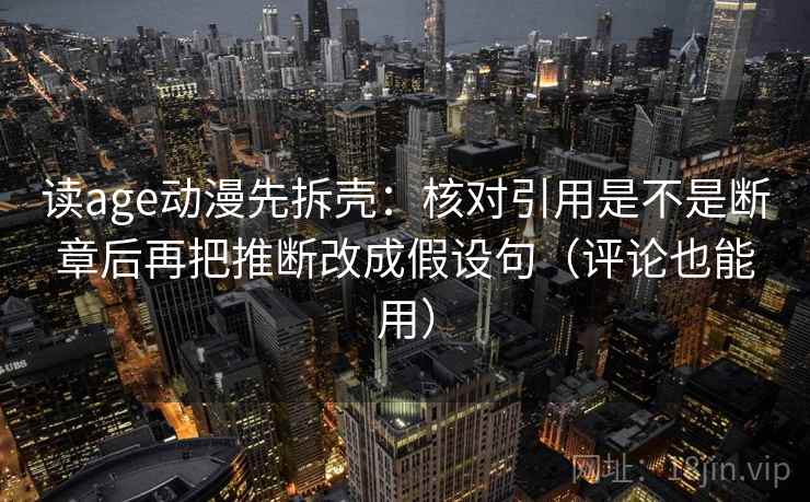 读age动漫先拆壳:核对引用是不是断章后再把推断改成假设句(评论也能用)