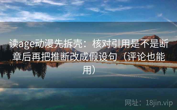 读age动漫先拆壳:核对引用是不是断章后再把推断改成假设句(评论也能用) 第2张 读age动漫先拆壳:核对引用是不是断章后再把推断改成假设句(评论也能用) 第2张