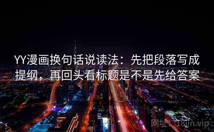 YY漫画换句话说读法:先把段落写成提纲,再回头看标题是不是先给答案