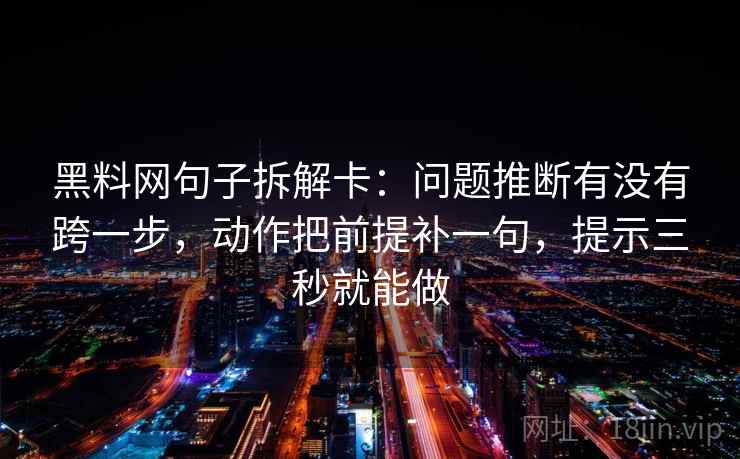黑料网句子拆解卡:问题推断有没有跨一步,动作把前提补一句,提示三秒就能做 第2张 黑料网句子拆解卡:问题推断有没有跨一步,动作把前提补一句,提示三秒就能做 第2张