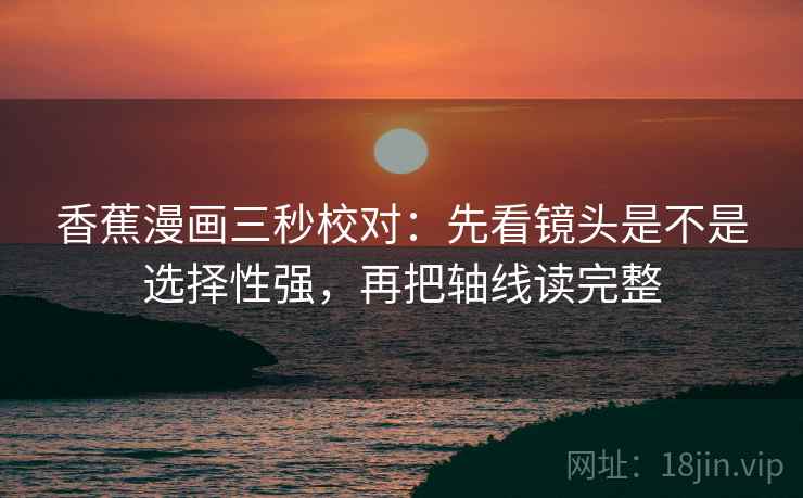 香蕉漫画三秒校对:先看镜头是不是选择性强,再把轴线读完整