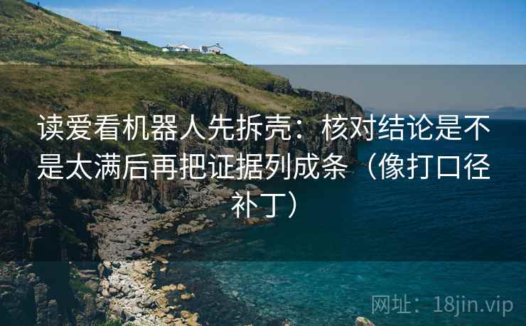 读爱看机器人先拆壳:核对结论是不是太满后再把证据列成条(像打口径补丁)