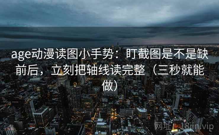 age动漫读图小手势:盯截图是不是缺前后,立刻把轴线读完整(三秒就能做)