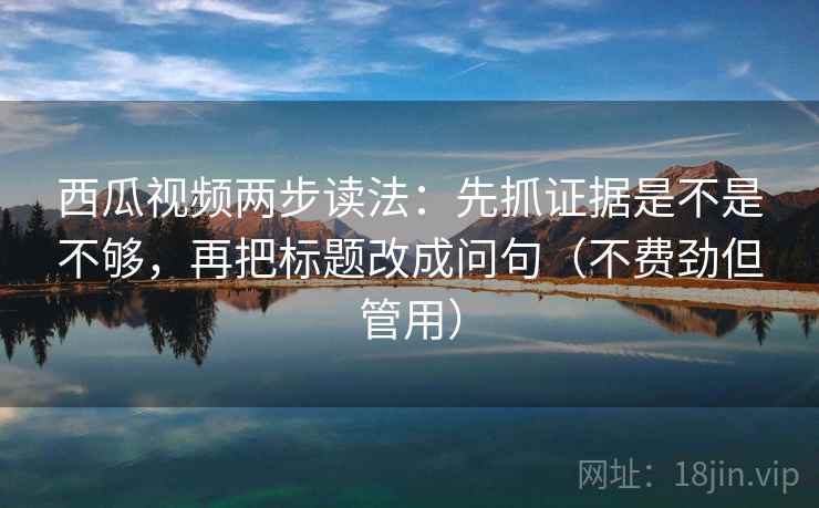 西瓜视频两步读法:先抓证据是不是不够,再把标题改成问句(不费劲但管用) 第2张 西瓜视频两步读法:先抓证据是不是不够,再把标题改成问句(不费劲但管用) 第2张