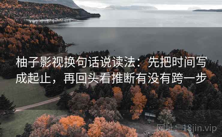 柚子影视换句话说读法:先把时间写成起止,再回头看推断有没有跨一步