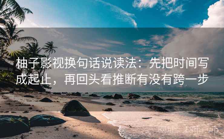 柚子影视换句话说读法:先把时间写成起止,再回头看推断有没有跨一步 第2张 柚子影视换句话说读法:先把时间写成起止,再回头看推断有没有跨一步 第2张