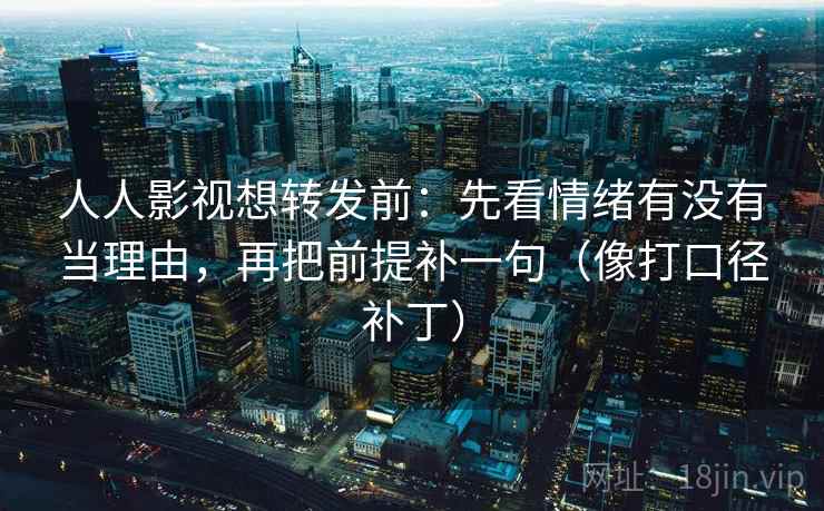 人人影视想转发前:先看情绪有没有当理由,再把前提补一句(像打口径补丁) 第2张 人人影视想转发前:先看情绪有没有当理由,再把前提补一句(像打口径补丁) 第2张