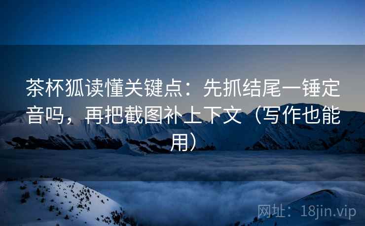茶杯狐读懂关键点:先抓结尾一锤定音吗,再把截图补上下文(写作也能用) 第2张 茶杯狐读懂关键点:先抓结尾一锤定音吗,再把截图补上下文(写作也能用) 第2张