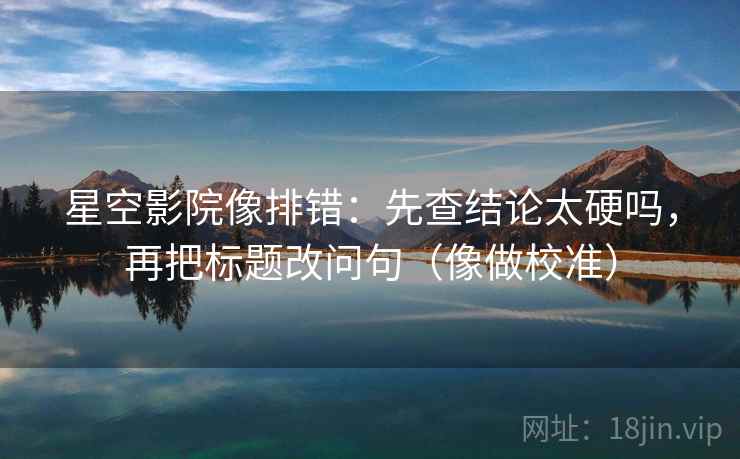 星空影院像排错:先查结论太硬吗,再把标题改问句(像做校准)