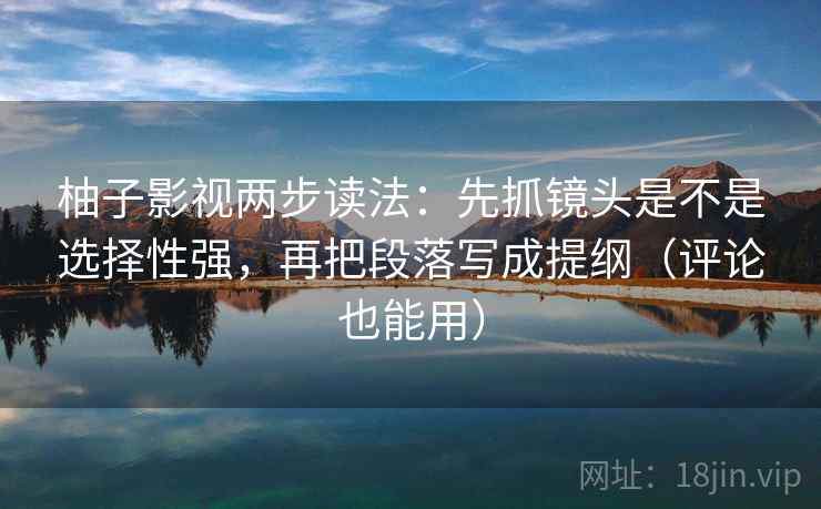 柚子影视两步读法:先抓镜头是不是选择性强,再把段落写成提纲(评论也能用)