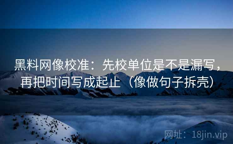 黑料网像校准:先校单位是不是漏写,再把时间写成起止(像做句子拆壳)