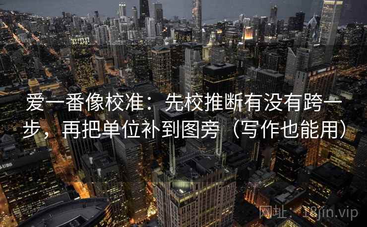 爱一番像校准:先校推断有没有跨一步,再把单位补到图旁(写作也能用)