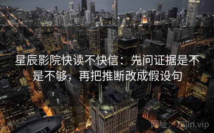 星辰影院快读不快信:先问证据是不是不够,再把推断改成假设句 第2张 星辰影院快读不快信:先问证据是不是不够,再把推断改成假设句 第2张