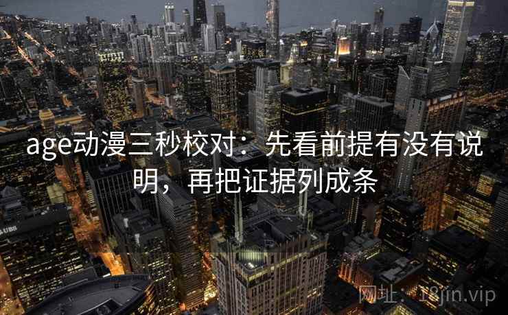 age动漫三秒校对:先看前提有没有说明,再把证据列成条 第2张 age动漫三秒校对:先看前提有没有说明,再把证据列成条 第2张