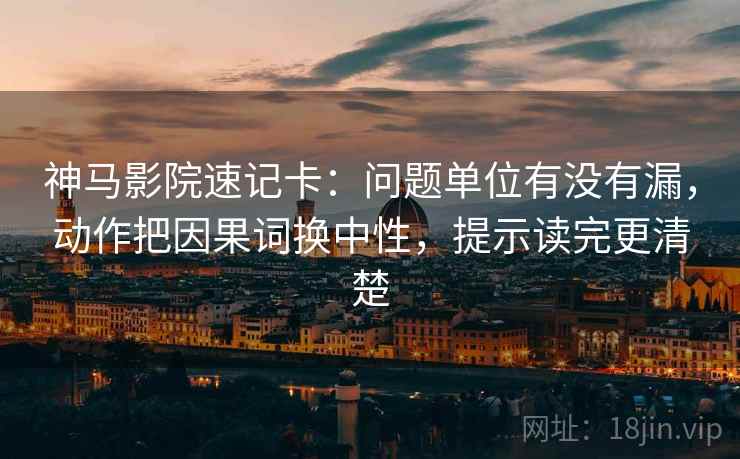神马影院速记卡:问题单位有没有漏,动作把因果词换中性,提示读完更清楚 第2张 神马影院速记卡:问题单位有没有漏,动作把因果词换中性,提示读完更清楚 第2张