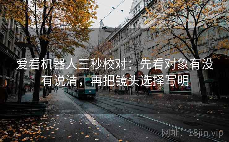 爱看机器人三秒校对:先看对象有没有说清,再把镜头选择写明 第2张 爱看机器人三秒校对:先看对象有没有说清,再把镜头选择写明 第2张