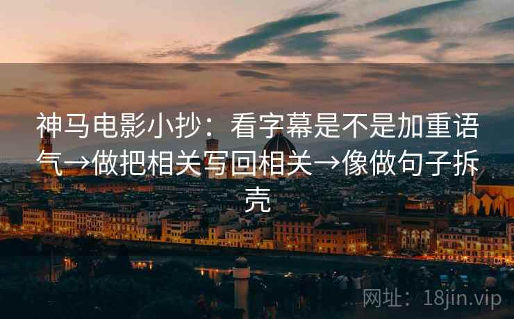 神马电影小抄:看字幕是不是加重语气→做把相关写回相关→像做句子拆壳