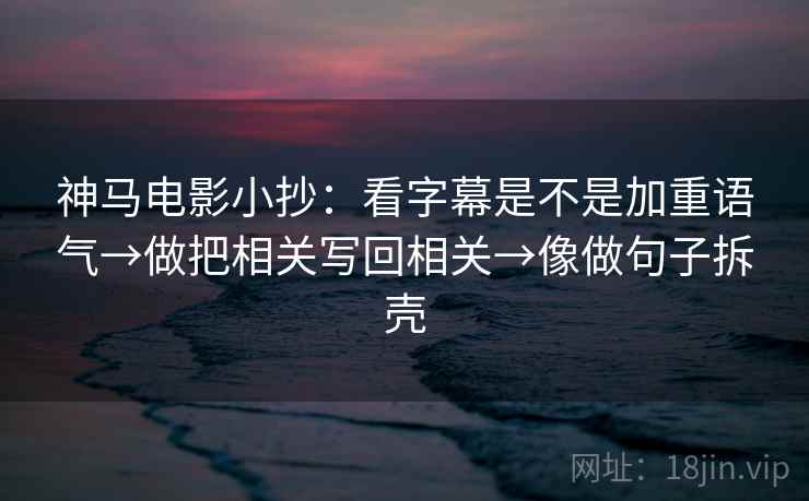 神马电影小抄:看字幕是不是加重语气→做把相关写回相关→像做句子拆壳 第2张 神马电影小抄:看字幕是不是加重语气→做把相关写回相关→像做句子拆壳 第2张