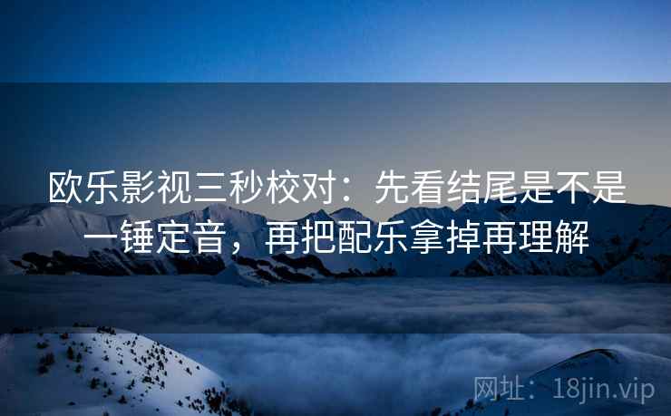 欧乐影视三秒校对:先看结尾是不是一锤定音,再把配乐拿掉再理解