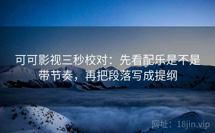 可可影视三秒校对:先看配乐是不是带节奏,再把段落写成提纲