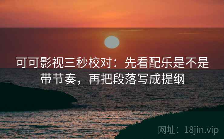 可可影视三秒校对:先看配乐是不是带节奏,再把段落写成提纲 第2张 可可影视三秒校对:先看配乐是不是带节奏,再把段落写成提纲 第2张