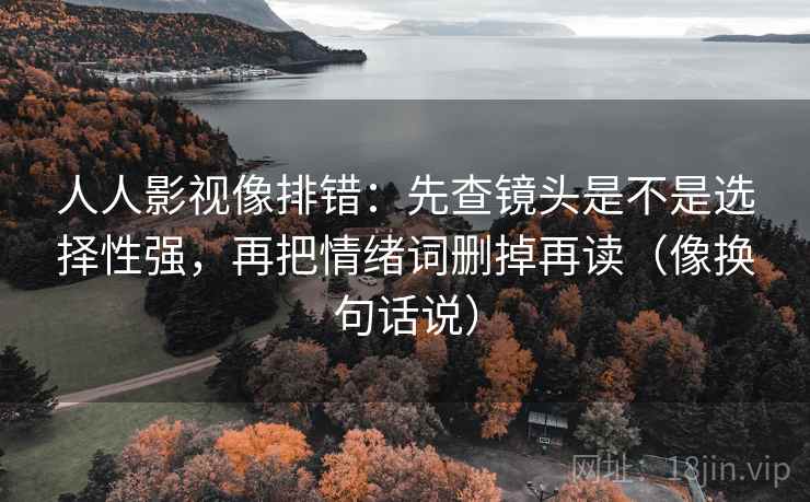人人影视像排错:先查镜头是不是选择性强,再把情绪词删掉再读(像换句话说)